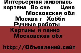 Интерьерная живопись! картина “Во сне“  › Цена ­ 54 000 - Московская обл., Москва г. Хобби. Ручные работы » Картины и панно   . Московская обл.